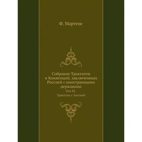 

Собрание Трактатов и Конвенций, заключенных Россией с иностранными державами. Том XI. Трактаты с Англией. Ф. Ф. Мартенс