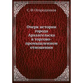 

Очерк истории города Архангельска в торгово-промышленном отношении. С. Ф. Огородников