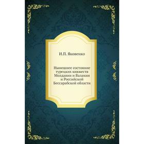 

Нынешнее состояние турецких княжеств Молдавии и Валахии и Российской Бессарабской области. И. П. Яковенко