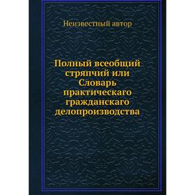 

Полный всеобщий стряпчий или Словарь практическаго гражданскаго делопроизводства