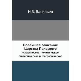 

Новейшее описание Царства Польскогоисторическое, политическое, статистическое и географическое. И. В. Васильев