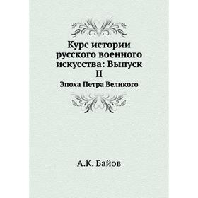 

Курс истории русского военного искусства. Выпуск II Эпоха Петра Великого. А. К. Байов