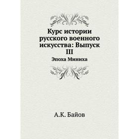 

Курс истории русского военного искусства. Выпуск III Эпоха Миниха. А. К. Байов