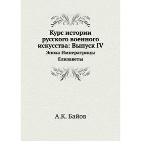 

Курс истории русского военного искусства. Выпуск IVЭпоха Императрицы Елизаветы. А. К. Байов
