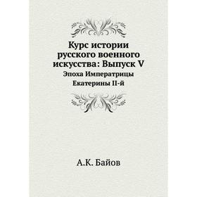

Курс истории русского военного искусства. Выпуск VЭпоха Императрицы Екатерины II-й. А. К. Байов