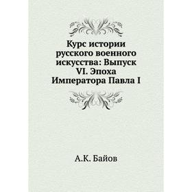 

Курс истории русского военного искусства. Выпуск VI. Эпоха Императора Павла I. А. К. Байов