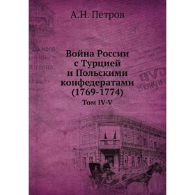 

Война России с Турцией и Польскими конфедератами (1769- 1774). Том IV-V. А. Н. Петров