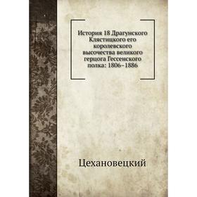 

История 18 Драгунского Клястицкого его королевского высочества великого герцога Гессенского полка: 1806– 1886. В. П. Цехановецкий