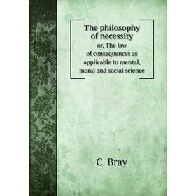 

Книга The philosophy of necessity. or, The law of consequences as applicable to mental, moral and social science. C. Bray