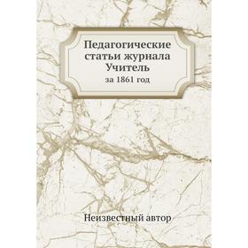 

Педагогические статьи журнала Учитель. за 1861 год