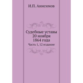 

Судебные уставы 20 ноября 1864 года. Часть 1, 12 издание. И. П. Анисимов