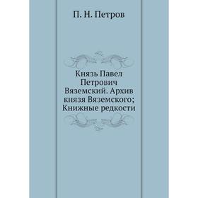 

Князь Павел Петрович Вяземский. Архив князя Вяземского, Книжные редкости. П. Н. Петров