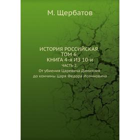 

ИСТОРИЯ РОССИЙСКАЯ. ТОМ ШЕСТОЙ, КНИГА ЧЕТВЕРТАЯ ИЗ ДЕСЯТИ. ЧАСТЬ 2. От убиения Царевича Димитрия до кончины Царя Федора Иоанновича. М. Щербатов