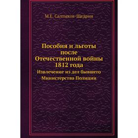 

Пособия и льготы после Отечественной войны 1812 года. Извлечение из дел бывшего Министерства Полиции. М. Е. Салтыков-Щедрин
