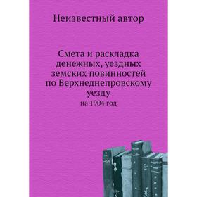 

Смета и раскладка денежных, уездных земских повинностей по Верхнеднепровскому уезду. на 1904 год
