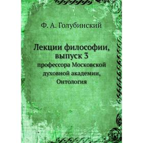 

Лекции философии. Выпуск 3. профессора Московской духовной академии, Онтология. Ф. А. Голубинский