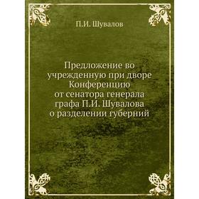 

Предложение во учрежденную при дворе Конференцию от сенатора генерала графа П. И. Шувалова о разделении губерний. П. И. Шувалов