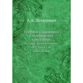 

Сборник узаконений о помещичьих крестьянах. по Своду Законов издания 1857 года и I-му продолжению. А. А. Потапович