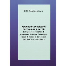 

Красное солнышко: рассказ для детей. 1) Первый заработок, 2) Красавчик и Орлик, 3) Сиротка Гаша, 4) Успех, 5) Семейная радость, 6) Его не стало!