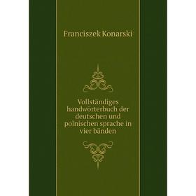 

Книга Vollständiges handwörterbuch der deutschen und polnischen sprache in vier bänden. Franciszek Konarski