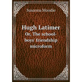 

Книга Hugh Latimer. Or, The school-boys' friendship microform. Susanna Moodie