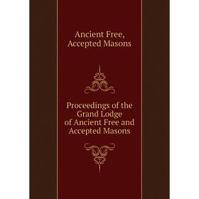 

Книга Proceedings of the Grand Lodge of Ancient Free and Accepted Masons. Ancient Free, Accepted Masons