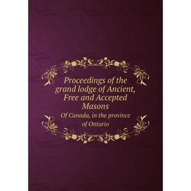 

Книга Proceedings of the grand lodge of Ancient, Free and Accepted Masons. Of Canada, in the province of Ontario. Grand Lodge