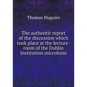 

Книга The authentic report of the discussion which took place at the lecture-room of the Dublin Institution microform. Thomas Maguire