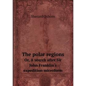 

Книга The polar regions. Or, A search after Sir John Franklin's expedition microform. Sherard Osborn