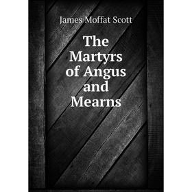 

Книга The Martyrs of Angus and Mearns. James Moffat Scott