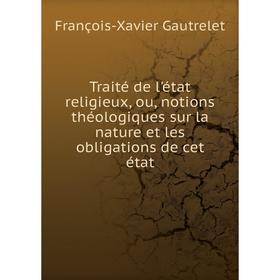 

Книга Traité de l'état religieux, ou, notions théologiques sur la nature et les obligations de cet état. François-Xavier Gautrelet