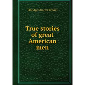 

Книга True stories of great American men. Elbridge Streeter Brooks