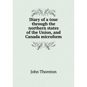 

Книга Diary of a tour through the northern states of the Union, and Canada microform. John Thornton