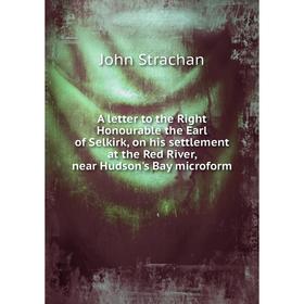 

Книга A letter to the Right Honourable the Earl of Selkirk, on his settlement at the Red River, near Hudson's Bay microform. John Strachan