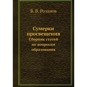 

Сумерки просвещения. Сборник статей по вопросам образования. В. В. Розанов