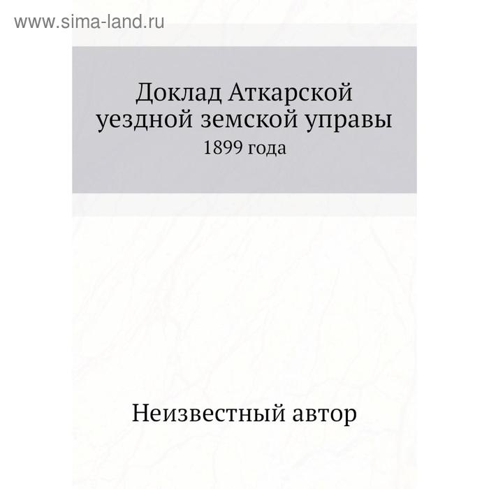 Доклад Аткарской уездной земской управы. 1899 года