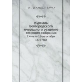 

Журналы Белгородского очередного уездного земского собрания. С 4-го по 12-ое октября 1875 года