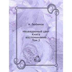 

Неувядаемый цвет. Книга воспоминаний. Том 2. Н. М. Любимов