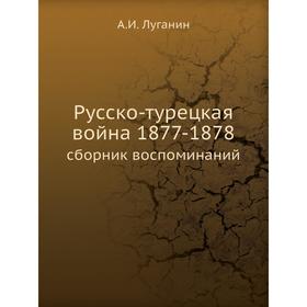 

Русско-турецкая война 1877-1878. сборник воспоминаний. А. И. Луганин