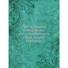 

Святой Георгий Победоносец в агиографическом своде Андрея Курбского. В. В. Калугин