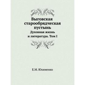 

Выговская старообрядческая пустынь. Духовная жизнь и литература. Том I. Е. М. Юхименко