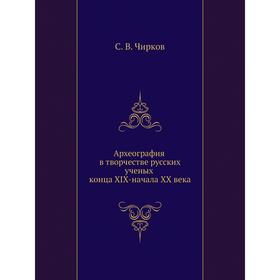 

Археография в творчестве русских ученых конца XIX-начала XX века. С. В. Чирков