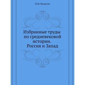 

Избранные труды по средневековой истории. Россия и Запад. П. М. Бицилли
