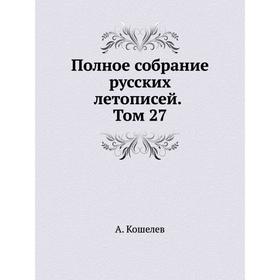 

Полное собрание русских летописей. Том 27. А. Кошелев