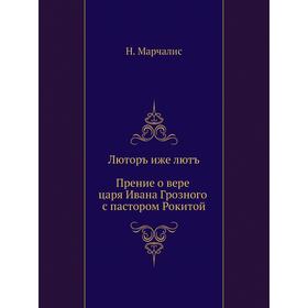 

Люторъ иже лютъ. Прение о вере царя Ивана Грозного с пастором Рокитой. Н. Марчалис