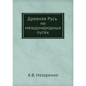 

Древняя Русь на международных путях: междисциплинарные очерки культурных, торговых, политических связей XII веков. А. В. Назаренко