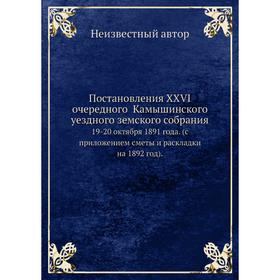 

Постановления XXVI очередного Камышинского уездного земского собрания. 19-20 октября 1891 года. (с приложением сметы и раскладки на 1892 год).