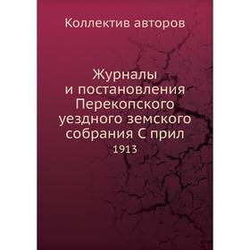 

Журналы и постановления Перекопского уездного земского собрания С прил. 1913. Коллектив авторов