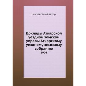 

Доклады Аткарской уездной земской управы Аткарскому уездному земскому собранию. 1904