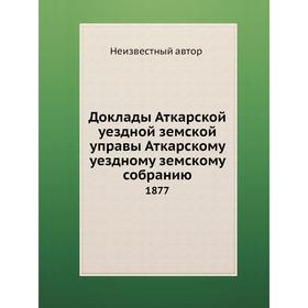

Доклады Аткарской уездной земской управы Аткарскому уездному земскому собранию. 1877
